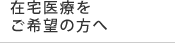 在宅医療をご希望の方へ