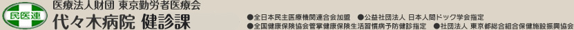 医療法人財団 東京勤労者医療会　代々木病院 健診センター　●全日本民主医療機関連合会加盟　●公益社団法人 日本人間ドック学会指定　●全国健康保険協会管掌健康保険生活習慣病予防健診指定　●社団法人 東京都総合組合保健施設振興協会