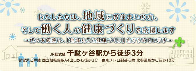 わたしたちは、地域にお住まいの方、そして働く人の健康づくりを応援します 〜代々木病院は、「地域丸ごと健康づくり」をすすめています〜 JR総武線 千駄ヶ谷駅から徒歩3分 都営大江戸線 国立競技場駅A4出口から徒歩3分 東京メトロ副都心線 北参道駅から徒歩10分